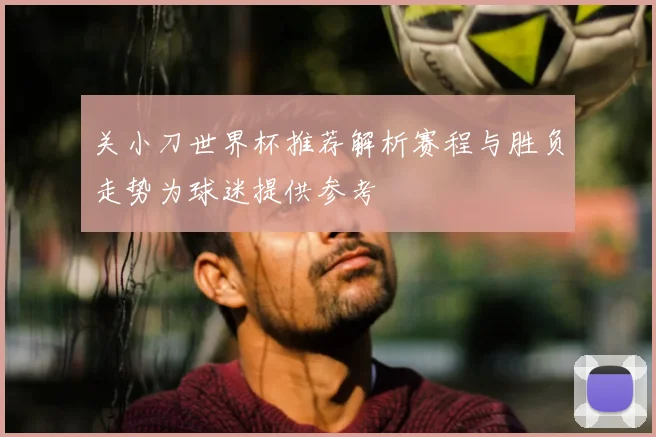 关小刀世界杯推荐解析赛程与胜负走势为球迷提供参考