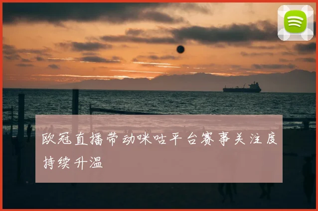 欧冠直播带动咪咕平台赛事关注度持续升温