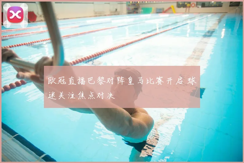 欧冠直播巴黎对阵皇马比赛开启 球迷关注焦点对决