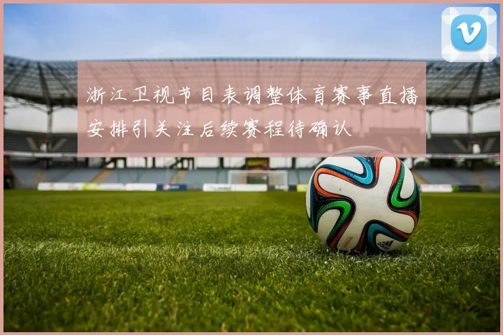 浙江卫视节目表调整体育赛事直播安排引关注后续赛程待确认