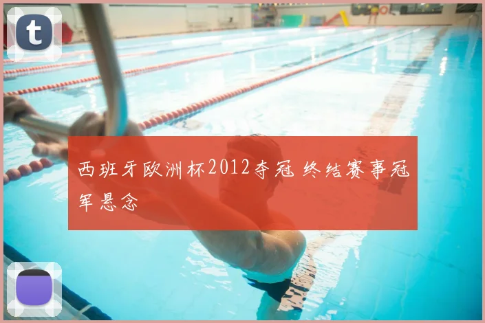 西班牙欧洲杯2012夺冠 终结赛事冠军悬念