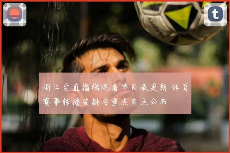 浙江台直播线观看节目表更新 体育赛事转播安排与重点看点公布