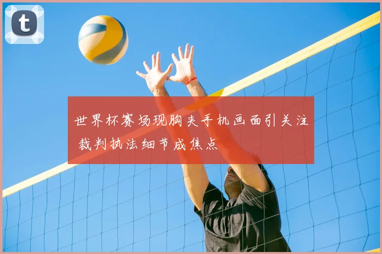 世界杯赛场现胸夹手机画面引关注 裁判执法细节成焦点
