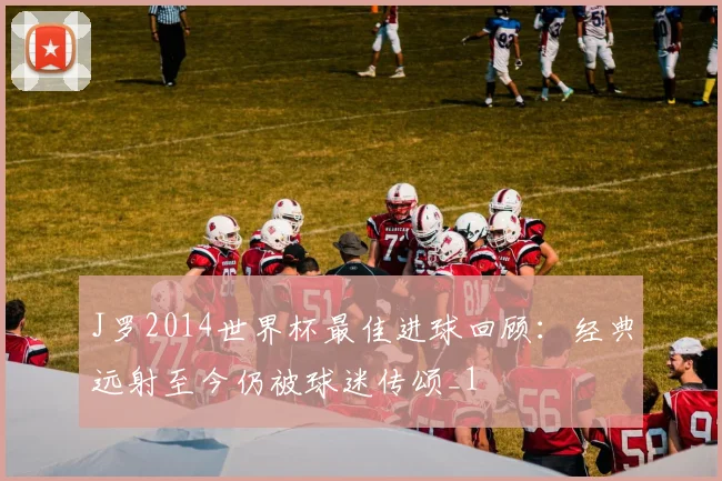 J罗2014世界杯最佳进球回顾：经典远射至今仍被球迷传颂_1