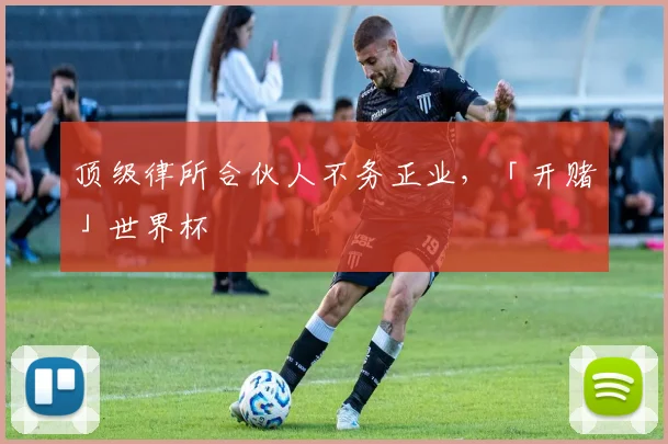 顶级律所合伙人不务正业,「开赌」世界杯