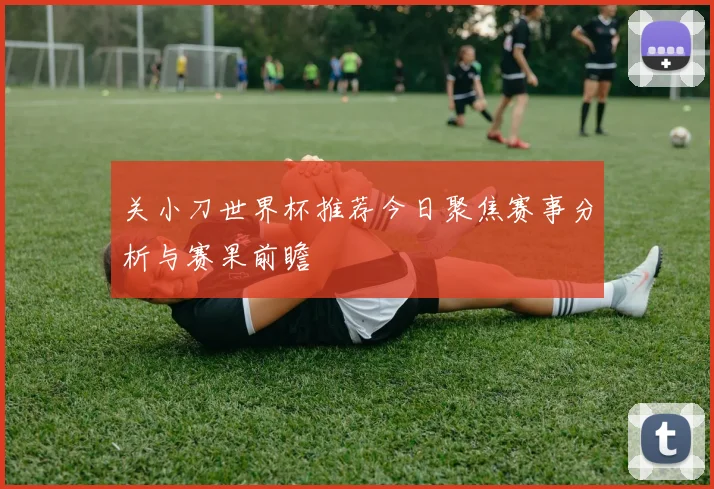 关小刀世界杯推荐今日聚焦赛事分析与赛果前瞻