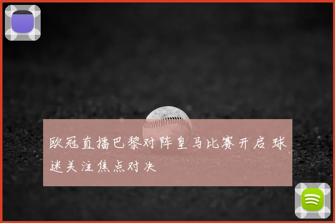 欧冠直播巴黎对阵皇马比赛开启 球迷关注焦点对决