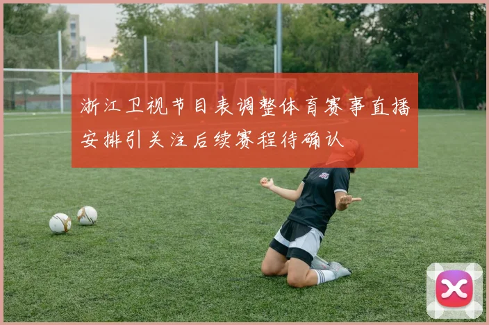 浙江卫视节目表调整体育赛事直播安排引关注后续赛程待确认