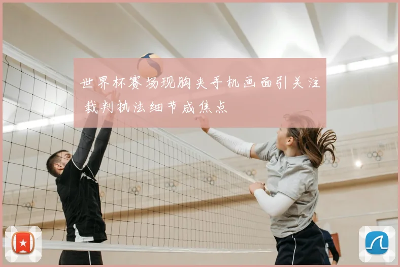 世界杯赛场现胸夹手机画面引关注 裁判执法细节成焦点