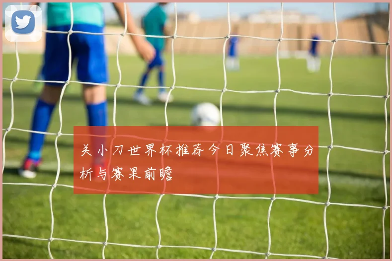 关小刀世界杯推荐今日聚焦赛事分析与赛果前瞻